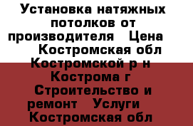 Установка натяжных потолков от производителя › Цена ­ 250 - Костромская обл., Костромской р-н, Кострома г. Строительство и ремонт » Услуги   . Костромская обл.